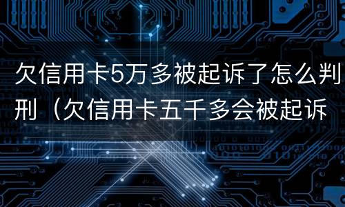 欠信用卡5万多被起诉了怎么判刑（欠信用卡五千多会被起诉）