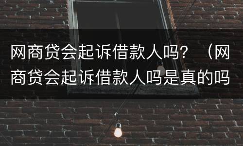 网商贷会起诉借款人吗？（网商贷会起诉借款人吗是真的吗）