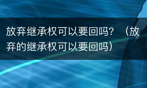 放弃继承权可以要回吗？（放弃的继承权可以要回吗）
