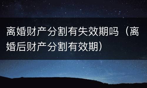 离婚财产分割有失效期吗（离婚后财产分割有效期）