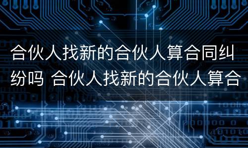 合伙人找新的合伙人算合同纠纷吗 合伙人找新的合伙人算合同纠纷吗怎么解决