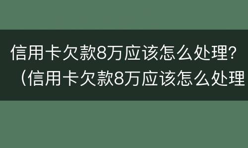 信用卡欠款8万应该怎么处理？（信用卡欠款8万应该怎么处理呢）