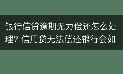 银行信贷逾期无力偿还怎么处理? 信用贷无法偿还银行会如何处理