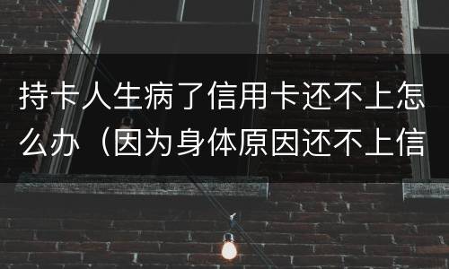 持卡人生病了信用卡还不上怎么办（因为身体原因还不上信用卡）