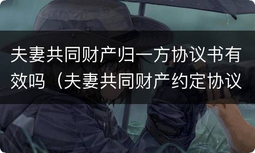 夫妻共同财产归一方协议书有效吗（夫妻共同财产约定协议有效吗）