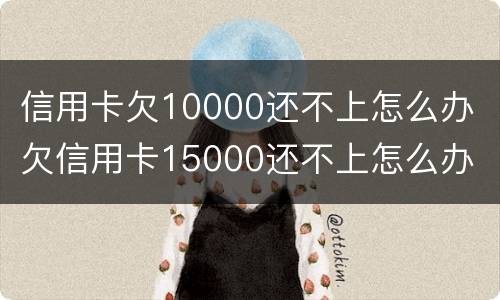 信用卡欠10000还不上怎么办 欠信用卡15000还不上怎么办