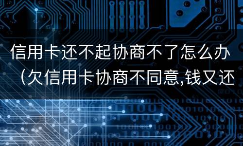 信用卡还不起协商不了怎么办（欠信用卡协商不同意,钱又还不了）