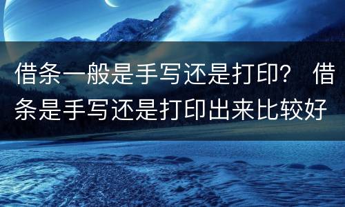 借条一般是手写还是打印？ 借条是手写还是打印出来比较好