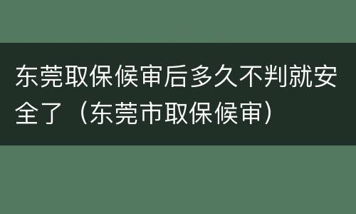 东莞取保候审后多久不判就安全了（东莞市取保候审）