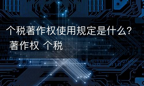 个税著作权使用规定是什么？ 著作权 个税
