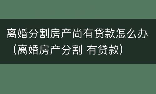 离婚分割房产尚有贷款怎么办（离婚房产分割 有贷款）