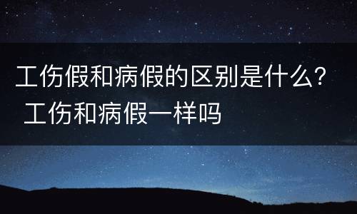 工伤假和病假的区别是什么？ 工伤和病假一样吗