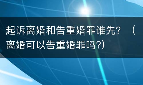 起诉离婚和告重婚罪谁先？（离婚可以告重婚罪吗?）