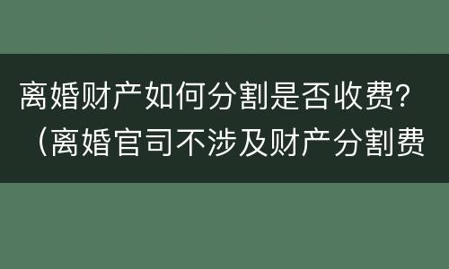 离婚财产如何分割是否收费？（离婚官司不涉及财产分割费用大概多少）
