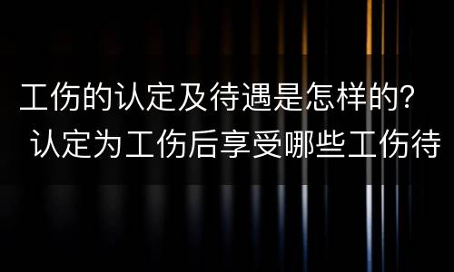 工伤的认定及待遇是怎样的？ 认定为工伤后享受哪些工伤待遇