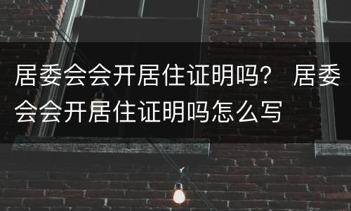 居委会会开居住证明吗？ 居委会会开居住证明吗怎么写