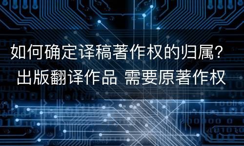 如何确定译稿著作权的归属？ 出版翻译作品 需要原著作权人
