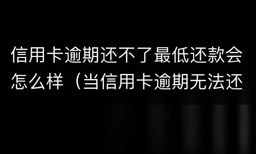 信用卡逾期还不了最低还款会怎么样（当信用卡逾期无法还最低还款该怎么处理）
