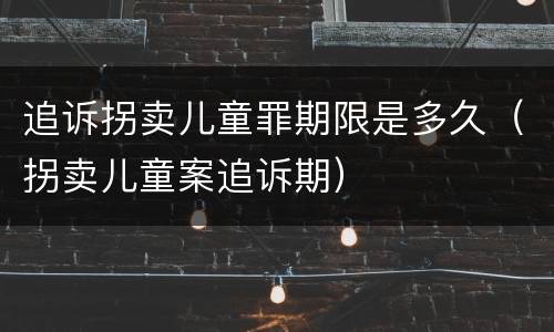 追诉拐卖儿童罪期限是多久（拐卖儿童案追诉期）