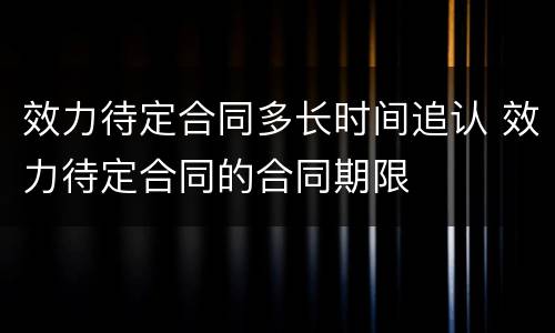 效力待定合同多长时间追认 效力待定合同的合同期限