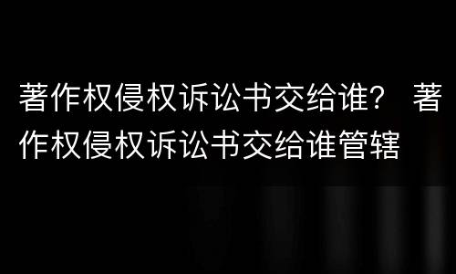 著作权侵权诉讼书交给谁？ 著作权侵权诉讼书交给谁管辖