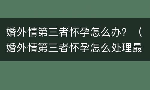 婚外情第三者怀孕怎么办？（婚外情第三者怀孕怎么处理最好）
