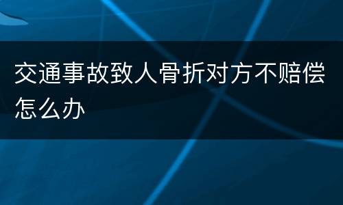 交通事故致人骨折对方不赔偿怎么办
