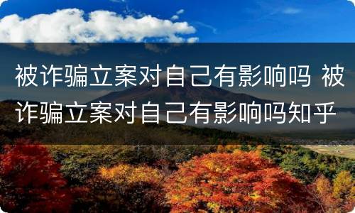 被诈骗立案对自己有影响吗 被诈骗立案对自己有影响吗知乎