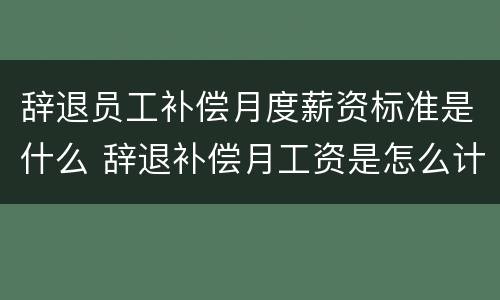 辞退员工补偿月度薪资标准是什么 辞退补偿月工资是怎么计算