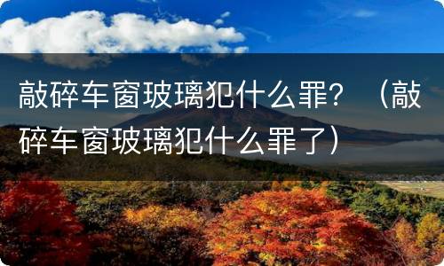 敲碎车窗玻璃犯什么罪？（敲碎车窗玻璃犯什么罪了）
