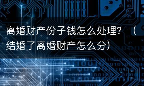离婚财产份子钱怎么处理？（结婚了离婚财产怎么分）