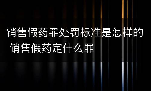 销售假药罪处罚标准是怎样的 销售假药定什么罪