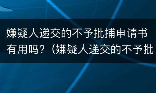 嫌疑人递交的不予批捕申请书有用吗?（嫌疑人递交的不予批捕申请书有用吗）