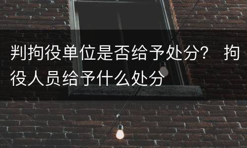 判拘役单位是否给予处分? 拘役人员给予什么处分 判拘役单位是否给予处分? 拘役人员给予什么处分