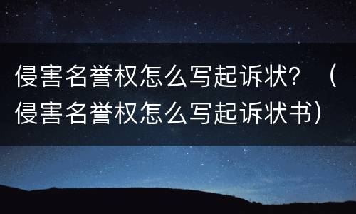 侵害名誉权怎么写起诉状?(侵害名誉权怎么写起诉状书) 侵害名誉权怎么写起诉状?(侵害名誉权怎么写起诉状书)