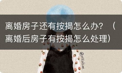 离婚房子还有按揭怎么办？（离婚后房子有按揭怎么处理）