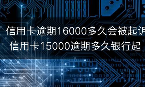 信用卡逾期16000多久会被起诉 信用卡15000逾期多久银行起诉