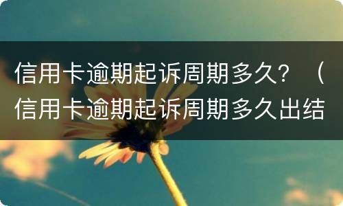 信用卡逾期起诉周期多久？（信用卡逾期起诉周期多久出结果）