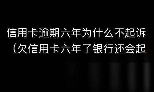 信用卡逾期六年为什么不起诉（欠信用卡六年了银行还会起诉吗?）