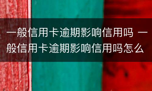 一般信用卡逾期影响信用吗 一般信用卡逾期影响信用吗怎么办