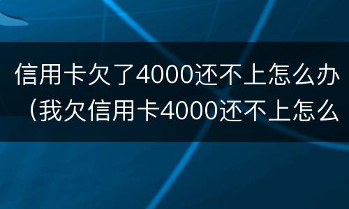 信用卡欠了4000还不上怎么办（我欠信用卡4000还不上怎么办?）