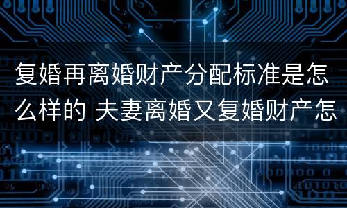 复婚再离婚财产分配标准是怎么样的 夫妻离婚又复婚财产怎么分配