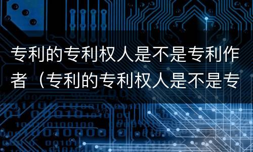 专利的专利权人是不是专利作者（专利的专利权人是不是专利作者呢）