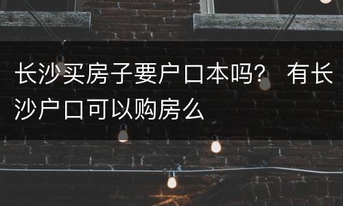 长沙买房子要户口本吗？ 有长沙户口可以购房么