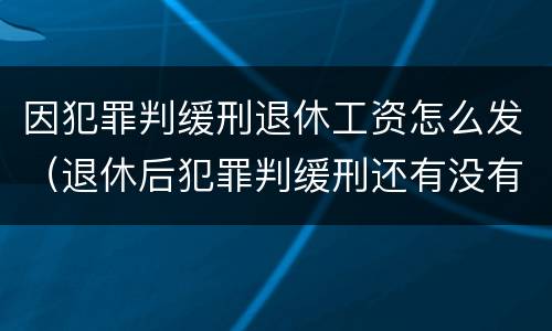 因犯罪判缓刑退休工资怎么发（退休后犯罪判缓刑还有没有退休工资?）