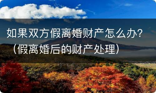 如果双方假离婚财产怎么办？（假离婚后的财产处理）