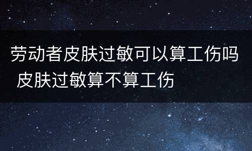 劳动者皮肤过敏可以算工伤吗 皮肤过敏算不算工伤
