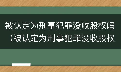 被认定为刑事犯罪没收股权吗（被认定为刑事犯罪没收股权吗怎么处理）
