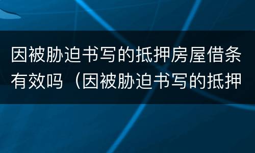 因被胁迫书写的抵押房屋借条有效吗（因被胁迫书写的抵押房屋借条有效吗怎么写）