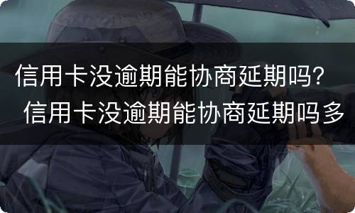 信用卡没逾期能协商延期吗？ 信用卡没逾期能协商延期吗多久